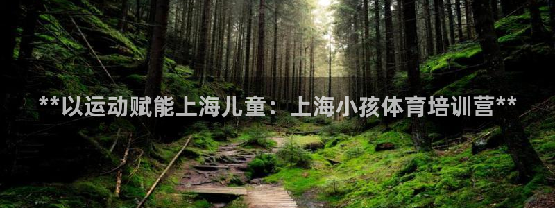 极悦平台官方网站首页下载：**以运动赋能上海儿童：上