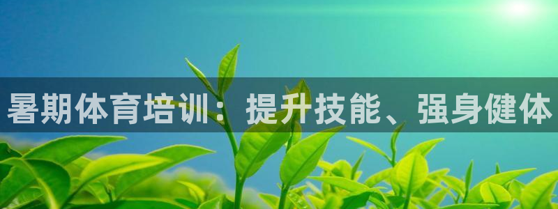 极悦娱乐官网客服联系方式电话：暑期体育培训：提升技能