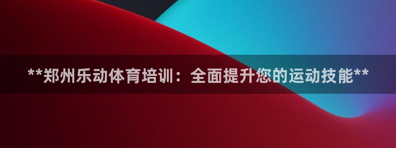 极悦平台官网登录入口网址：**郑州乐动体育培训：全面
