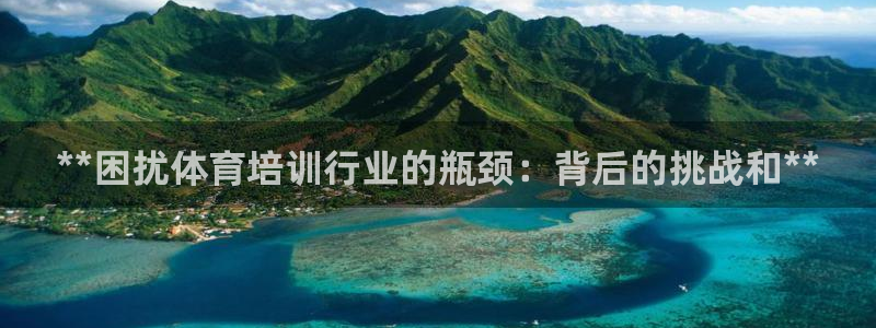 极悦平台官方网站首页下载：**困扰体育培训行业的瓶颈