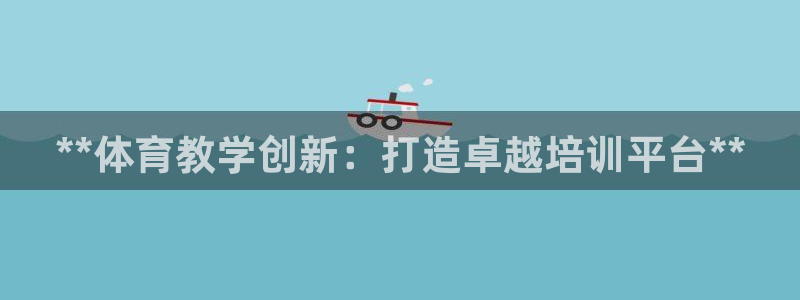极悦娱乐官网入口：**体育教学创新：打造卓越培训平台