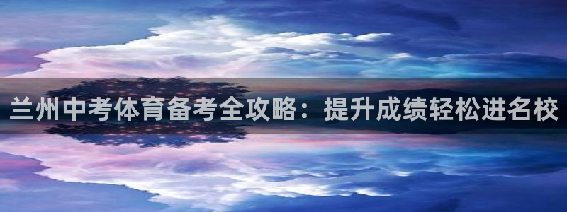 极悦平台登录入口注册：兰州中考体育备考全攻略：提升成
