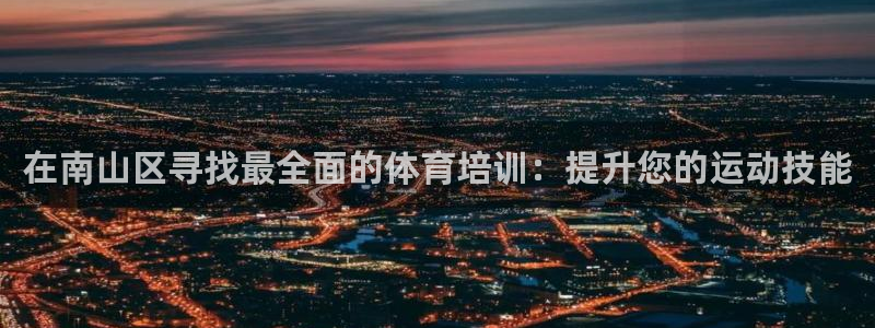 极悦平台代理怎么做赚钱：在南山区寻找最全面的体育培训