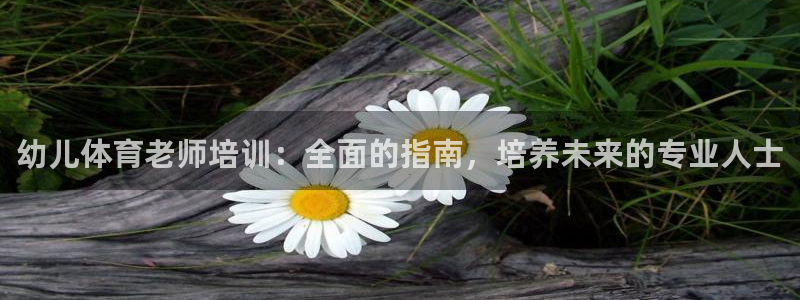 极悦官网注册最新版本更新内容在哪：幼儿体育老师培训：