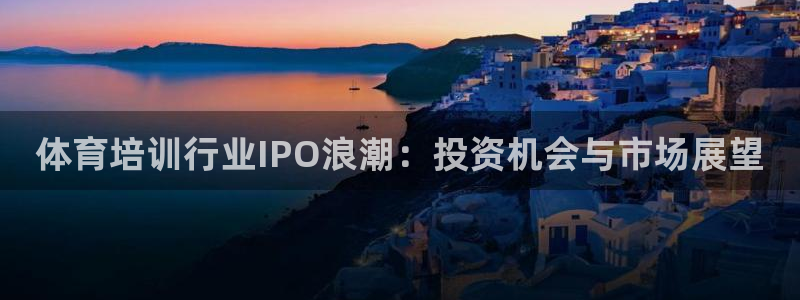 极悦娱乐成7O777：体育培训行业IPO浪潮：投资机
