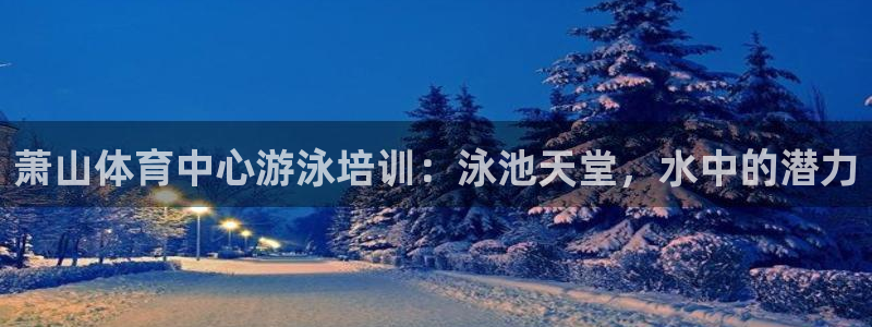 极悦平台是干嘛的：萧山体育中心游泳培训：泳池天堂，水