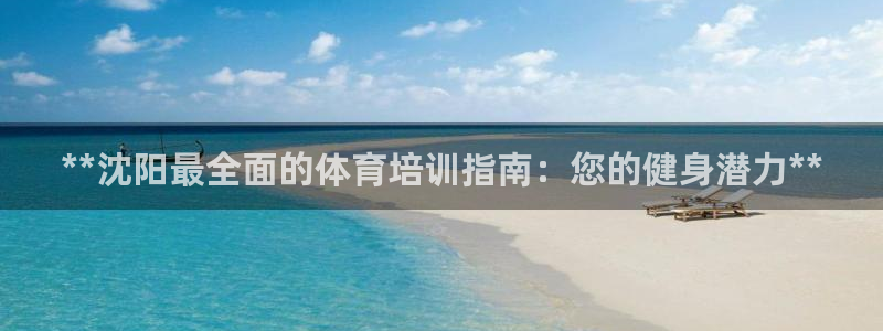 极悦平台客服的联系方式：**沈阳最全面的体育培训指南