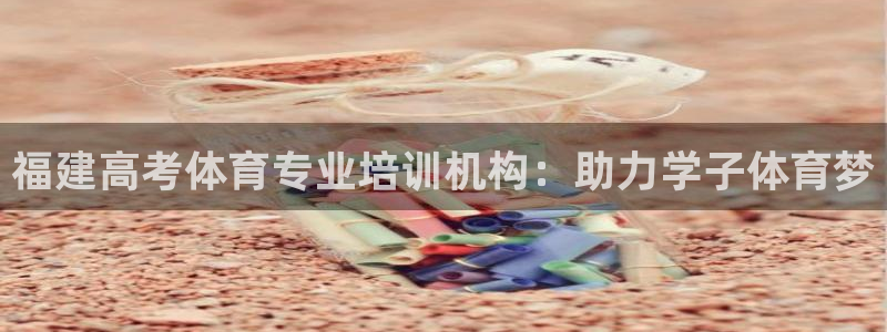 极悦平台登录入口注册：福建高考体育专业培训机构：助力
