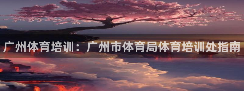 极悦平台注册官方网站下载：广州体育培训：广州市体育局