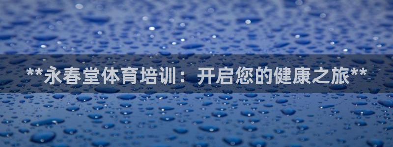 极悦平台官方网站下载安卓：**永春堂体育培训：开启您