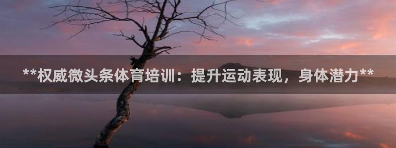 极悦娱乐代理怎么样啊：**权威微头条体育培训：提升运