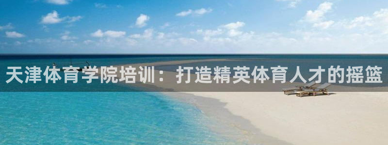 极悦娱乐代理怎么样：天津体育学院培训：打造精英体育人
