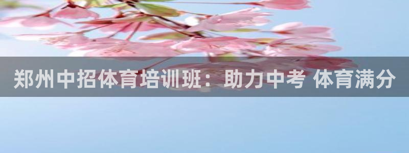 极悦平台官方网站首页入口：郑州中招体育培训班：助力中
