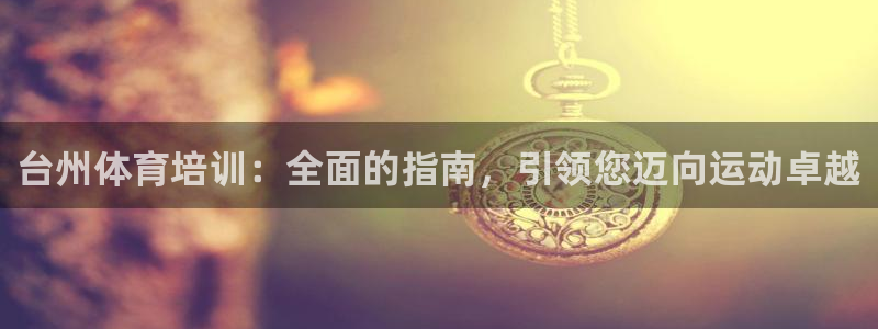 极悦平台城7O777：台州体育培训：全面的指南，引领