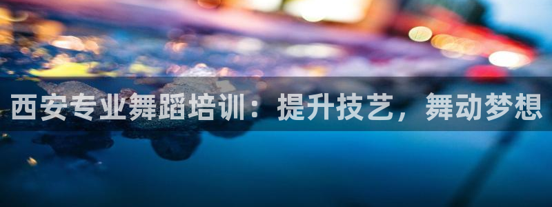 极悦平台看7O777：西安专业舞蹈培训：提升技艺，舞