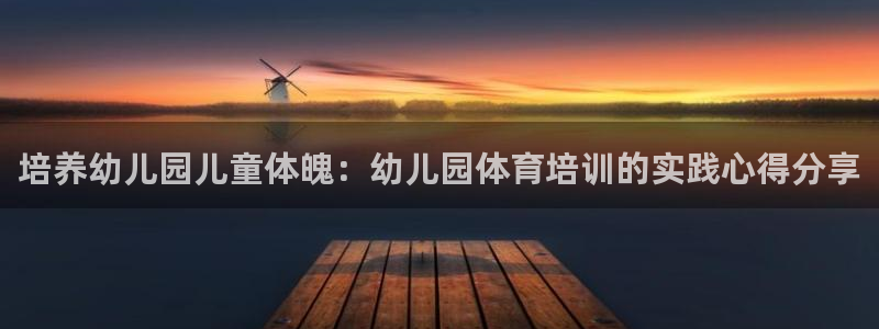极悦平台股东有哪些：培养幼儿园儿童体魄：幼儿园体育培