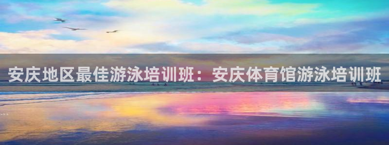 极悦平台城7O777：安庆地区最佳游泳培训班：安庆体