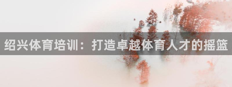 极悦平台官方网站登录不了：绍兴体育培训：打造卓越体育