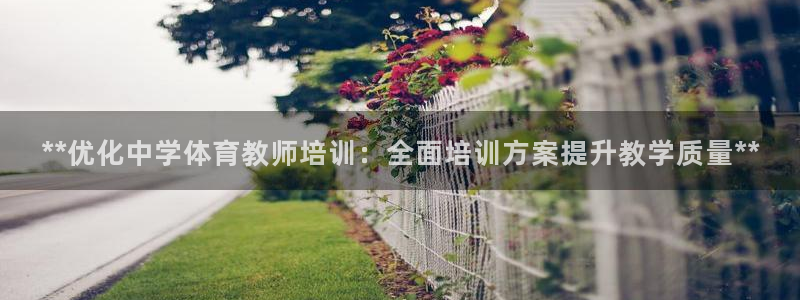极悦平台注册官方网站下载安装：**优化中学体育教师培