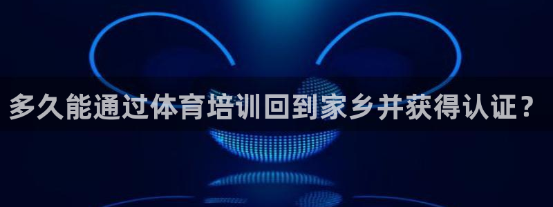 极悦官网的登录方法是什么：多久能通过体育培训回到家乡