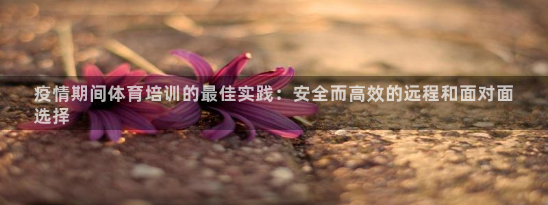极悦娱乐贴吧：疫情期间体育培训的最佳实践：安全而高效