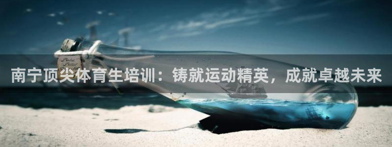 极悦平台平台注册方法与步骤视频：南宁顶尖体育生培训：