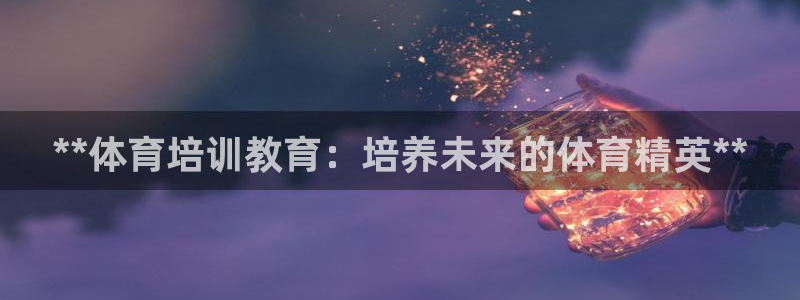 极悦平台注册官网：**体育培训教育：培养未来的体育精