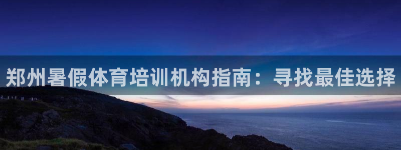 极悦平台官方网站下载安装：郑州暑假体育培训机构指南：