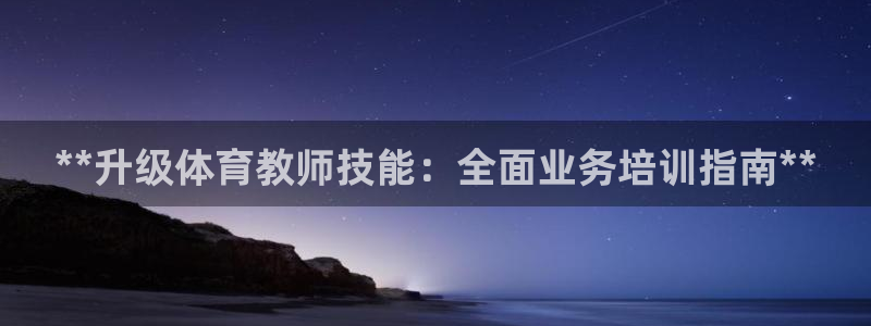 极悦官网首页登录入口：**升级体育教师技能：全面业务