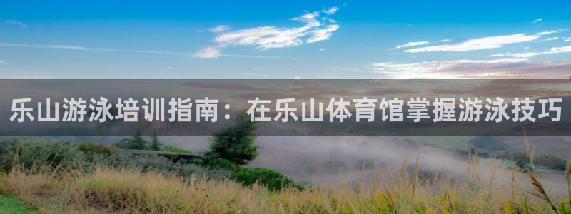 极悦平台方7O777：乐山游泳培训指南：在乐山体育馆掌握游泳